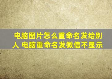 电脑图片怎么重命名发给别人 电脑重命名发微信不显示